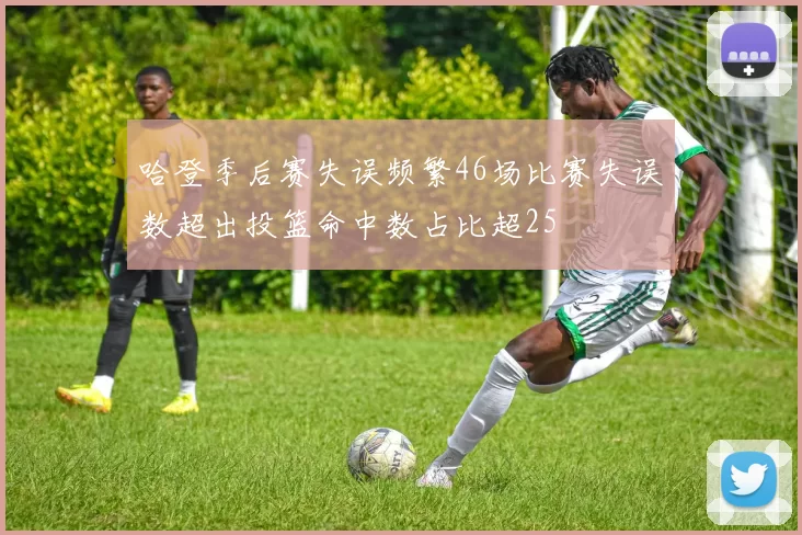 哈登季后赛失误频繁46场比赛失误数超出投篮命中数占比超25