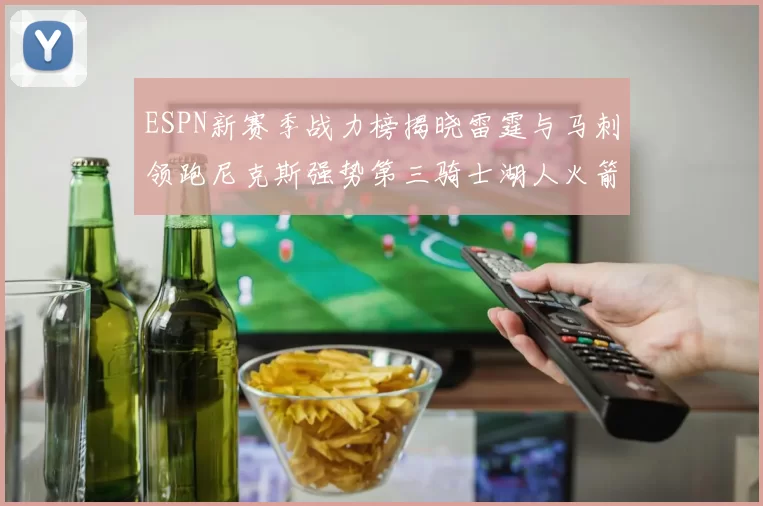 ESPN新赛季战力榜揭晓雷霆与马刺领跑尼克斯强势第三骑士湖人火箭表现不俗