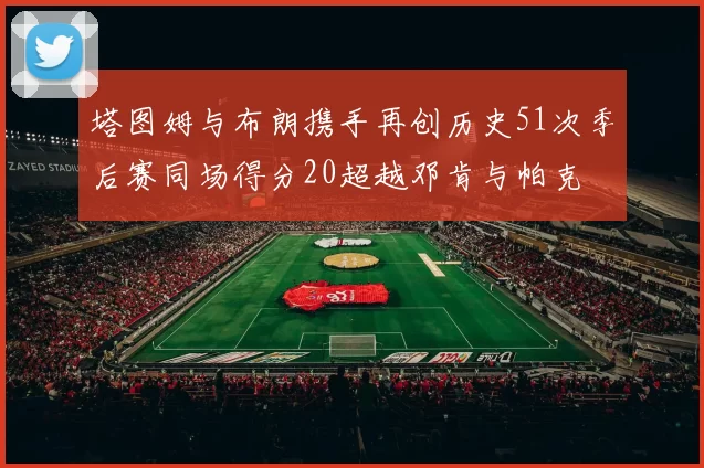 塔图姆与布朗携手再创历史51次季后赛同场得分20超越邓肯与帕克