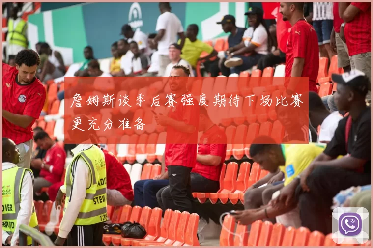 詹姆斯谈季后赛强度期待下场比赛更充分准备