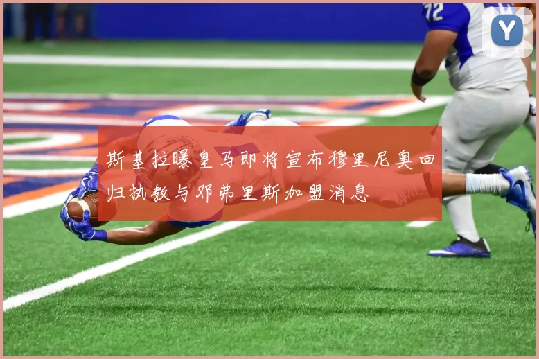 斯基拉曝皇马即将宣布穆里尼奥回归执教与邓弗里斯加盟消息