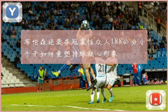 布伦森逆袭夺冠震惊众人188公分小个子如何重塑持球核心形象