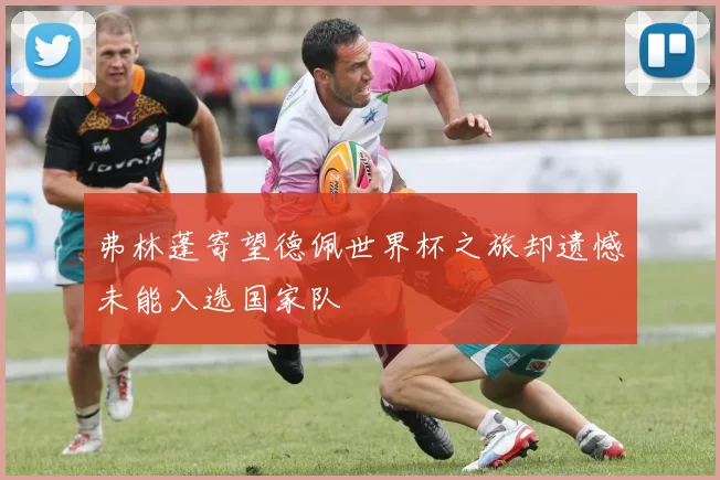 弗林蓬寄望德佩世界杯之旅却遗憾未能入选国家队