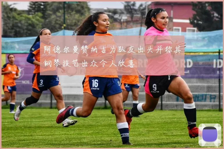 阿德尔曼赞纳吉为队友出头并称其钢琴技艺出众令人欣喜