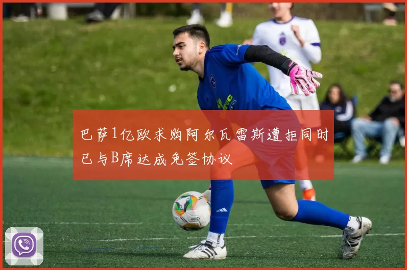 巴萨1亿欧求购阿尔瓦雷斯遭拒同时已与B席达成免签协议