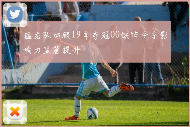 猛龙队回顾19年夺冠OG缺阵今季影响力显著提升