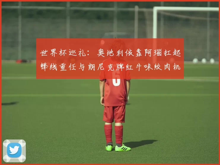 世界杯巡礼：奥地利依靠阿瑙扛起锋线重任与朗尼克牌红牛味绞肉机的故事