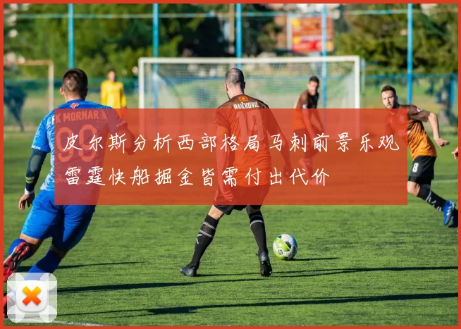 皮尔斯分析西部格局马刺前景乐观雷霆快船掘金皆需付出代价