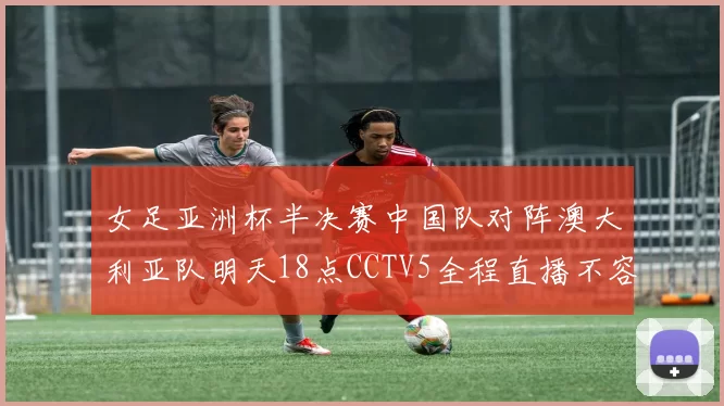 女足亚洲杯半决赛中国队对阵澳大利亚队明天18点CCTV5全程直播不容错过