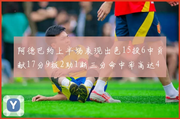 阿德巴约上半场表现出色15投6中贡献17分9板2助1断三分命中率高达43