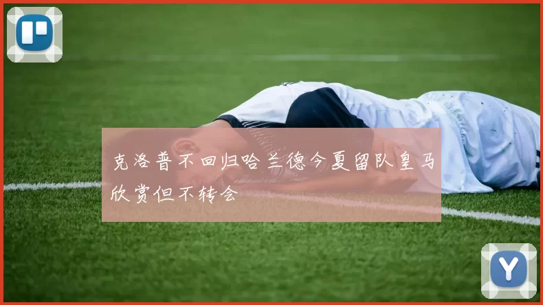克洛普不回归哈兰德今夏留队皇马欣赏但不转会