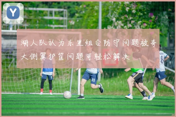 湖人队认为东里组合防守问题被夸大侧翼护筐问题可轻松解决