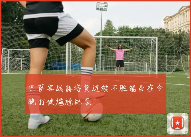 巴萨客战赫塔费连续不胜能否在今晚打破尴尬纪录