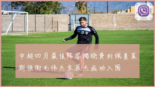 中超四月最佳阵容揭晓费利佩基莱斯领衔毛伟杰朱辰杰成功入围