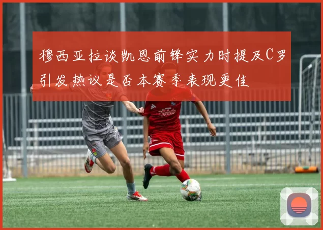 穆西亚拉谈凯恩前锋实力时提及C罗引发热议是否本赛季表现更佳