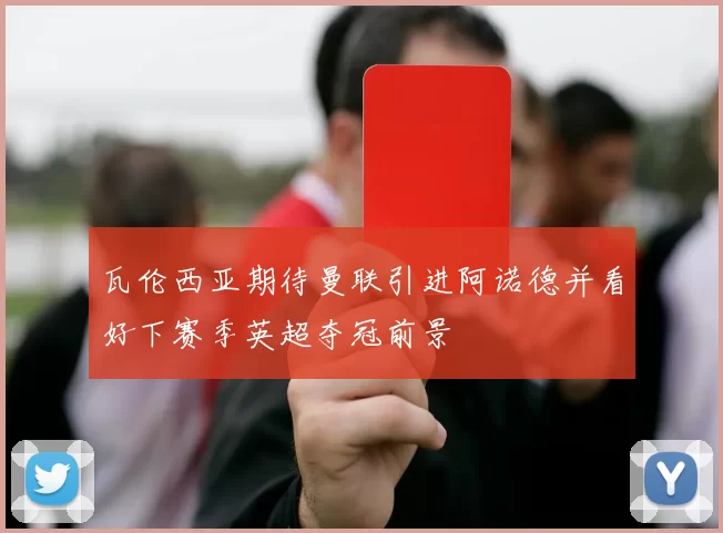 瓦伦西亚期待曼联引进阿诺德并看好下赛季英超夺冠前景