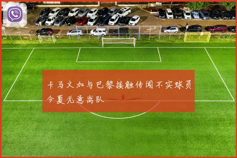卡马文加与巴黎接触传闻不实球员今夏无意离队