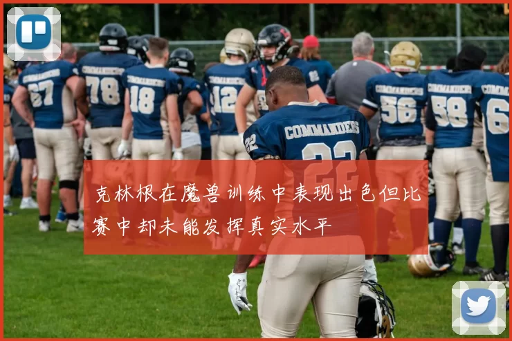 克林根在魔兽训练中表现出色但比赛中却未能发挥真实水平