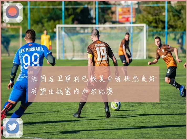 法国后卫萨利巴恢复合练状态良好有望出战塞内加尔比赛