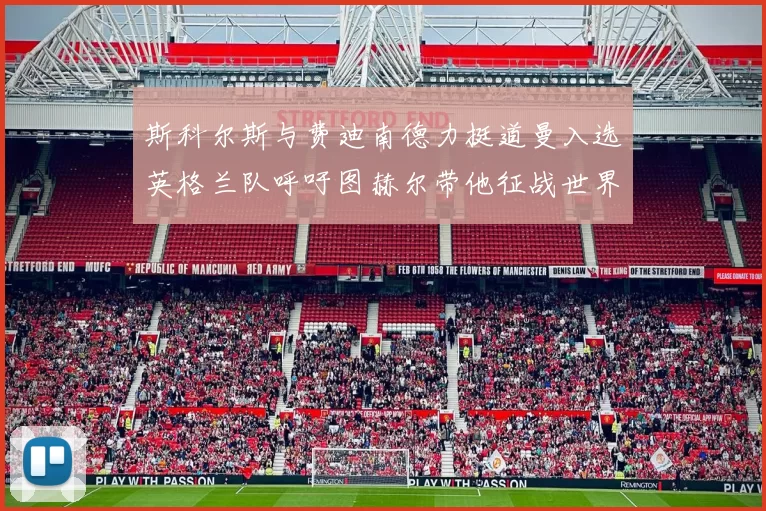 斯科尔斯与费迪南德力挺道曼入选英格兰队呼吁图赫尔带他征战世界杯