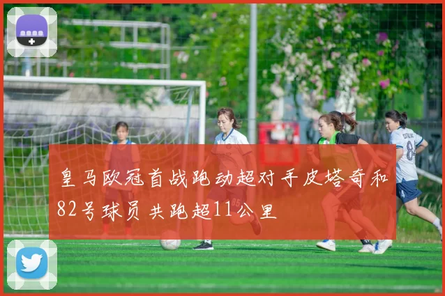 皇马欧冠首战跑动超对手皮塔奇和82号球员共跑超11公里