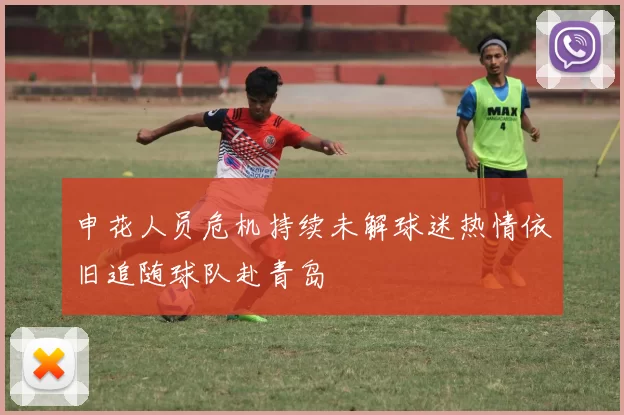 申花人员危机持续未解球迷热情依旧追随球队赴青岛