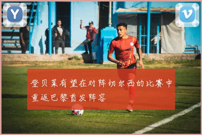 登贝莱有望在对阵切尔西的比赛中重返巴黎首发阵容