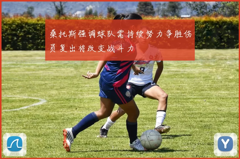 桑托斯强调球队需持续努力争胜伤员复出将改变战斗力