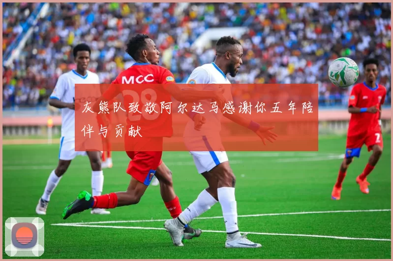 灰熊队致敬阿尔达马感谢你五年陪伴与贡献