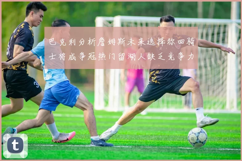 巴克利分析詹姆斯未来选择称回骑士将成争冠热门留湖人缺乏竞争力