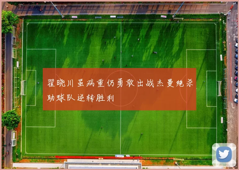 翟晓川虽病重仍勇敢出战杰曼绝杀助球队逆转胜利