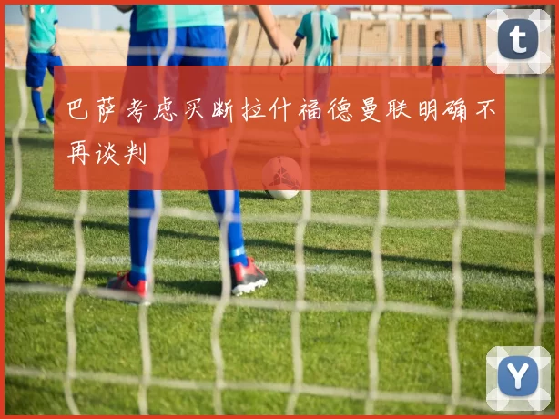 巴萨考虑买断拉什福德曼联明确不再谈判