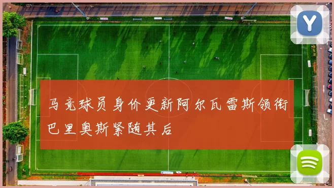 马竞球员身价更新阿尔瓦雷斯领衔巴里奥斯紧随其后
