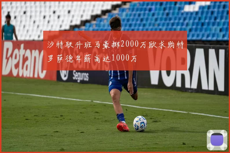 沙特联升班马豪掷2000万欧求购特罗萨德年薪高达1000万